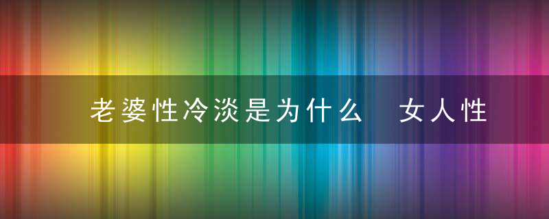 老婆性冷淡是为什么 女人性冷淡并不等于出轨